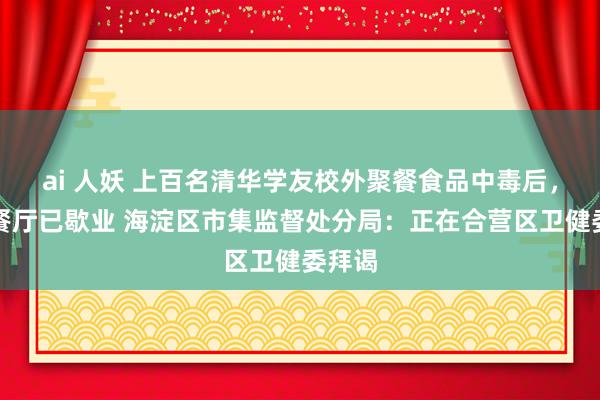 ai 人妖 上百名清华学友校外聚餐食品中毒后，涉事餐厅已歇业 海淀区市集监督处分局：正在合营区卫健委拜谒