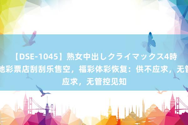 【DSE-1045】熟女中出しクライマックス4時間 4 多地彩票店刮刮乐售空，福彩体彩恢复：供不应求，无管控见知