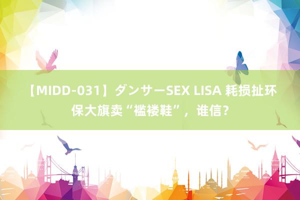 【MIDD-031】ダンサーSEX LISA 耗损扯环保大旗卖“褴褛鞋”，谁信？