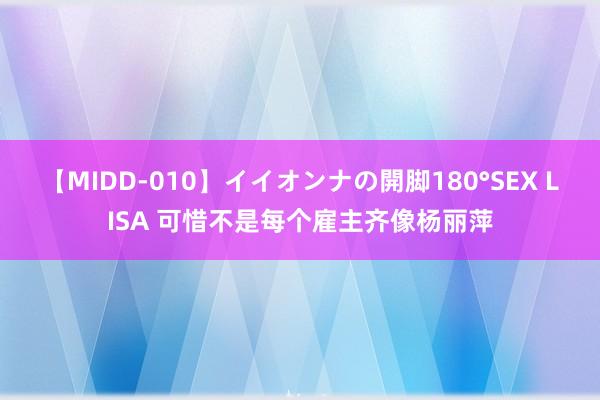 【MIDD-010】イイオンナの開脚180°SEX LISA 可惜不是每个雇主齐像杨丽萍