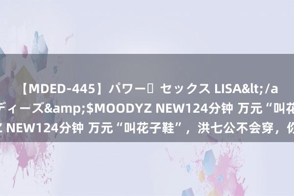 【MDED-445】パワー・セックス LISA</a>2005-08-13ムーディーズ&$MOODYZ NEW124分钟 万元“叫花子鞋”，洪七公不会穿，你呢？