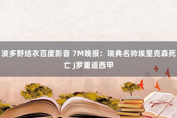 波多野结衣百度影音 7M晚报：瑞典名帅埃里克森死亡 J罗重返西甲