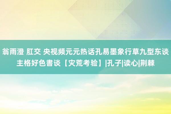 翁雨澄 肛交 央视频元元热话孔易墨象行草九型东谈主格好色書谈【灾荒考验】|孔子|读心|荆棘