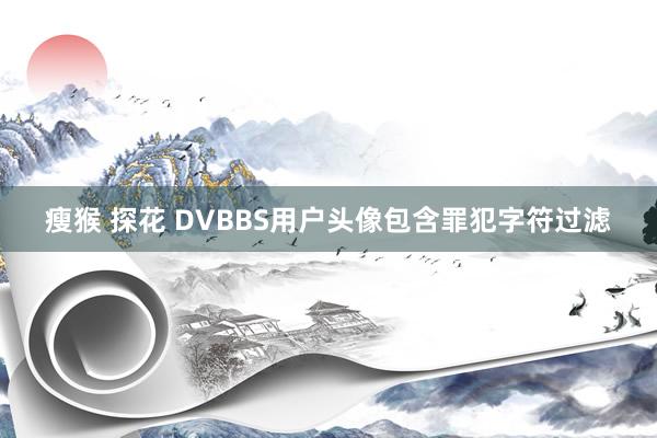 瘦猴 探花 DVBBS用户头像包含罪犯字符过滤