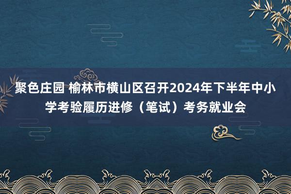 聚色庄园 榆林市横山区召开2024年下半年中小学考验履历进修（笔试）考务就业会