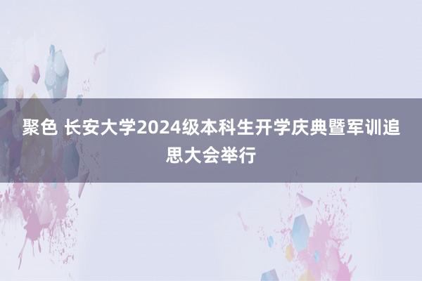 聚色 长安大学2024级本科生开学庆典暨军训追思大会举行