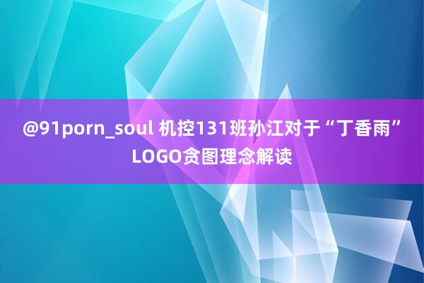 @91porn_soul 机控131班孙江对于“丁香雨”LOGO贪图理念解读