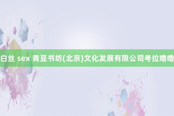 白丝 sex 青豆书坊(北京)文化发展有限公司考拉噜噜