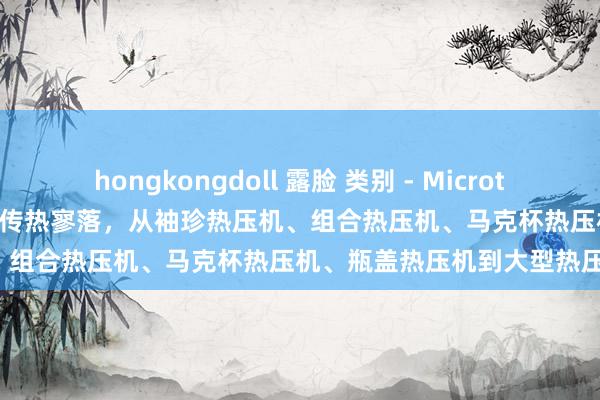 hongkongdoll 露脸 类别 - Microtec 热压机工场： 23 年来始创传热寥落，从袖珍热压机、组合热压机、马克杯热压机、瓶盖热压机到大型热压机。