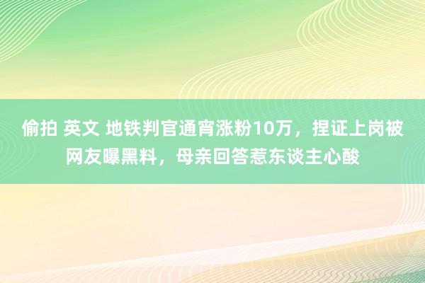 偷拍 英文 地铁判官通宵涨粉10万，捏证上岗被网友曝黑料，母亲回答惹东谈主心酸