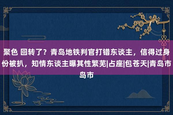 聚色 回转了？青岛地铁判官打错东谈主，信得过身份被扒，知情东谈主曝其性繁芜|占座|包苍天|青岛市