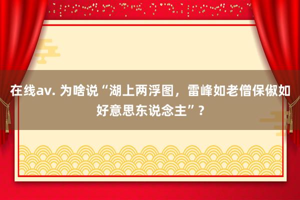 在线av. 为啥说“湖上两浮图，雷峰如老僧保俶如好意思东说念主”？