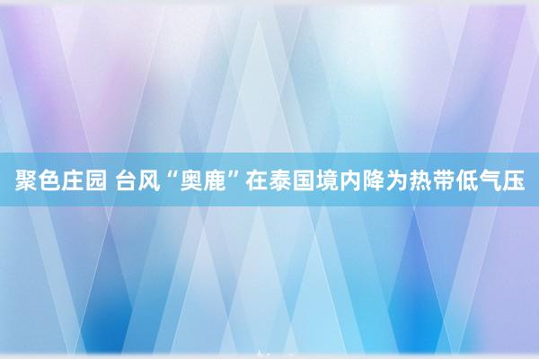 聚色庄园 台风“奥鹿”在泰国境内降为热带低气压