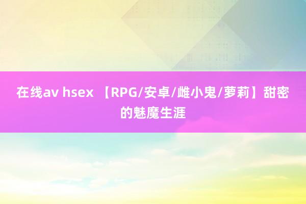 在线av hsex 【RPG/安卓/雌小鬼/萝莉】甜密的魅魔生涯