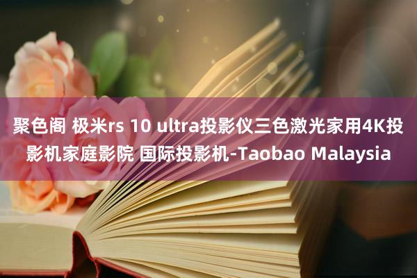 聚色阁 极米rs 10 ultra投影仪三色激光家用4K投影机家庭影院 国际投影机-Taobao Malaysia